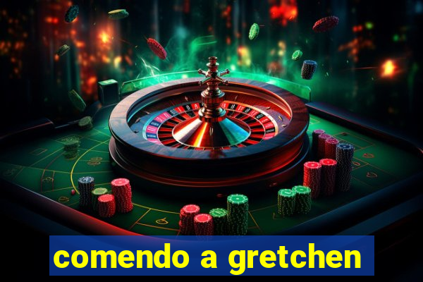 comendo a gretchen